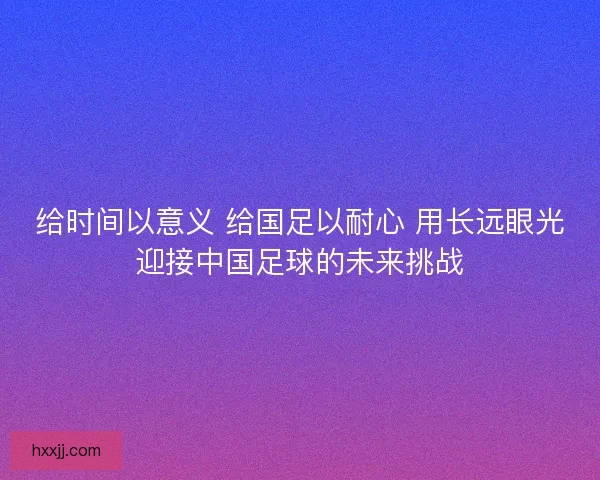 给时间以意义 给国足以耐心 用长远眼光迎接中国足球的未来挑战