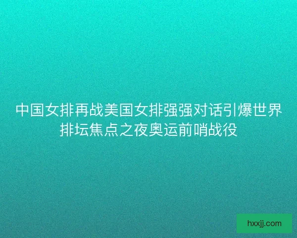 中国女排再战美国女排强强对话引爆世界排坛焦点之夜奥运前哨战役