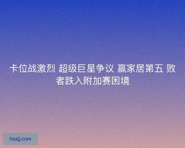 卡位战激烈 超级巨星争议 赢家居第五 败者跌入附加赛困境