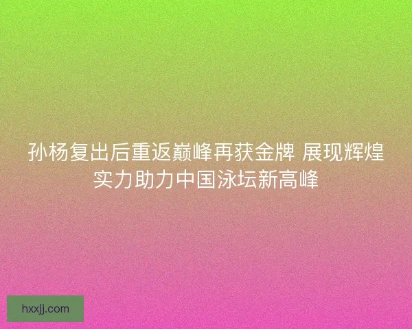 孙杨复出后重返巅峰再获金牌 展现辉煌实力助力中国泳坛新高峰