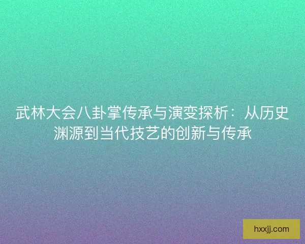 武林大会八卦掌传承与演变探析：从历史渊源到当代技艺的创新与传承