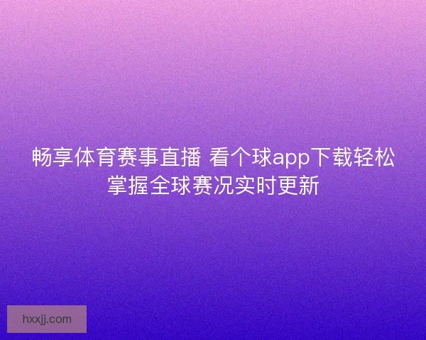畅享体育赛事直播 看个球app下载轻松掌握全球赛况实时更新