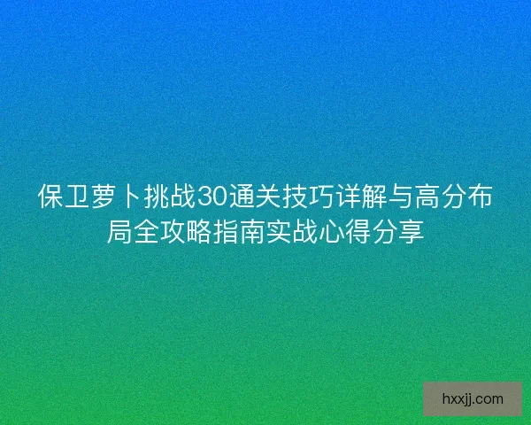 保卫萝卜挑战30通关技巧详解与高分布局全攻略指南实战心得分享 保卫萝卜挑战30通关技巧详解与高分布局全攻略指南实战心得分享