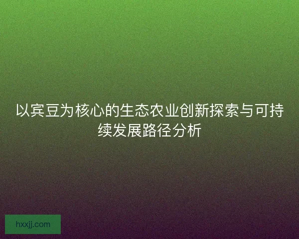 以宾豆为核心的生态农业创新探索与可持续发展路径分析