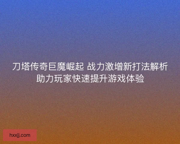刀塔传奇巨魔崛起 战力激增新打法解析助力玩家快速提升游戏体验