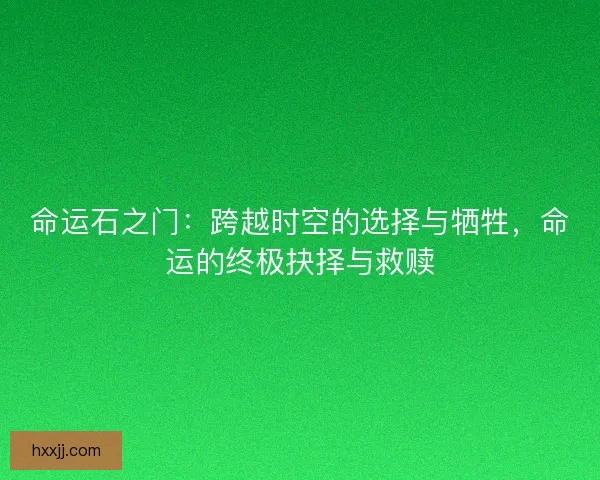 命运石之门：跨越时空的选择与牺牲，命运的终极抉择与救赎