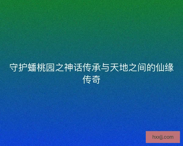 守护蟠桃园之神话传承与天地之间的仙缘传奇