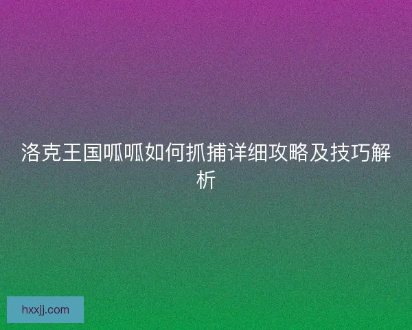 洛克王国呱呱如何抓捕详细攻略及技巧解析