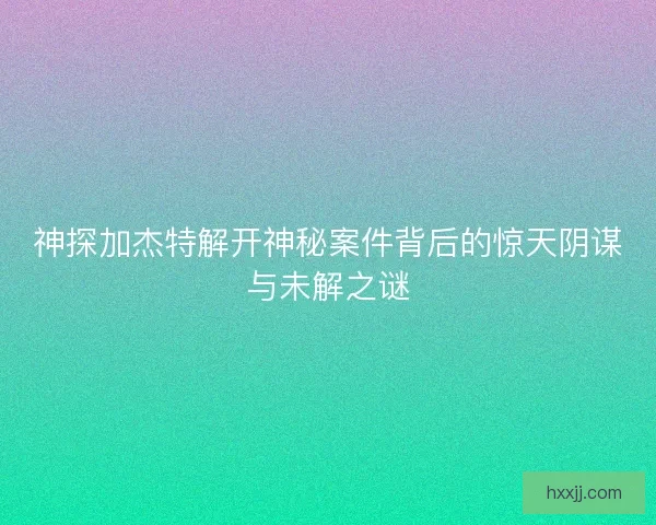 神探加杰特解开神秘案件背后的惊天阴谋与未解之谜