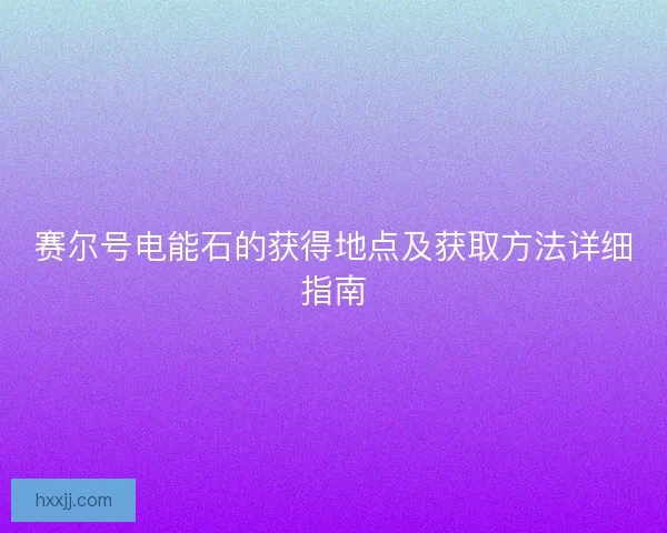 赛尔号电能石的获得地点及获取方法详细指南 赛尔号电能石的获得地点及获取方法详细指南