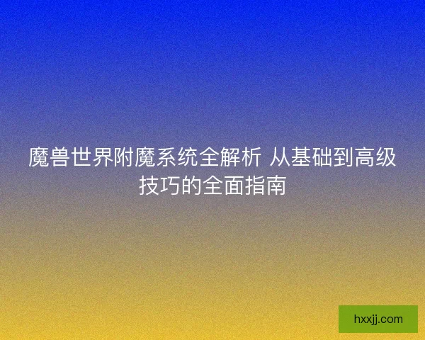 魔兽世界附魔系统全解析 从基础到高级技巧的全面指南 魔兽世界附魔系统全解析 从基础到高级技巧的全面指南