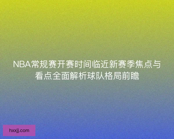 NBA常规赛开赛时间临近新赛季焦点与看点全面解析球队格局前瞻 NBA常规赛开赛时间临近新赛季焦点与看点全面解析球队格局前瞻