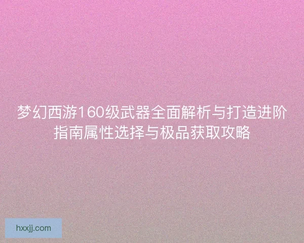 梦幻西游160级武器全面解析与打造进阶指南属性选择与极品获取攻略