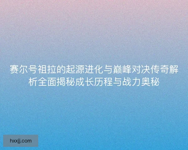赛尔号祖拉的起源进化与巅峰对决传奇解析全面揭秘成长历程与战力奥秘