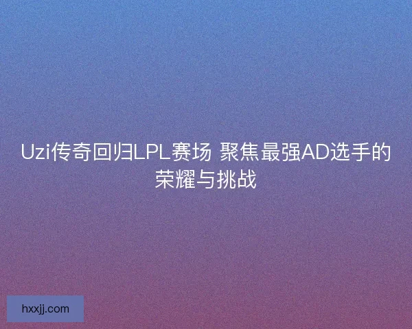 Uzi传奇回归LPL赛场 聚焦最强AD选手的荣耀与挑战