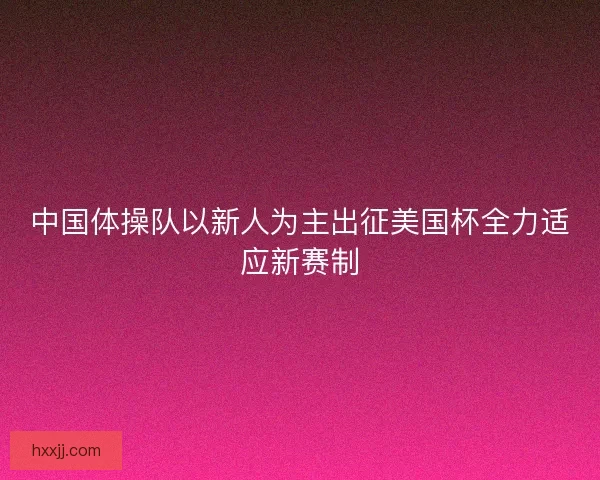 中国体操队以新人为主出征美国杯全力适应新赛制
