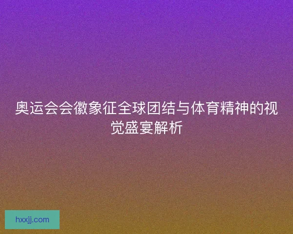 奥运会会徽象征全球团结与体育精神的视觉盛宴解析