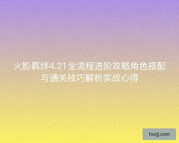 火影羁绊4.21全流程进阶攻略角色搭配与通关技巧解析实战心得