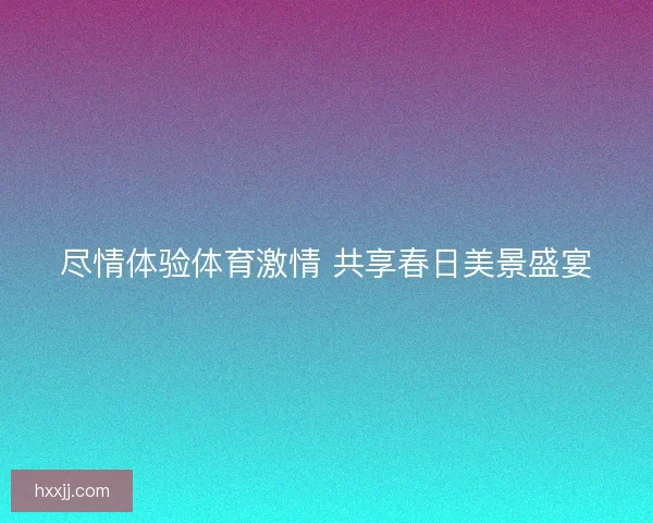 尽情体验体育激情 共享春日美景盛宴