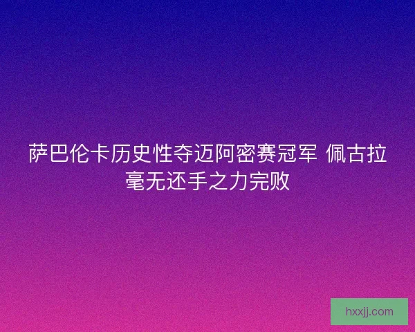 萨巴伦卡历史性夺迈阿密赛冠军 佩古拉毫无还手之力完败 萨巴伦卡历史性夺迈阿密赛冠军 佩古拉毫无还手之力完败