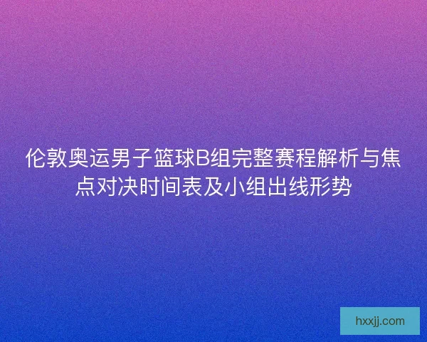 伦敦奥运男子篮球B组完整赛程解析与焦点对决时间表及小组出线形势 伦敦奥运男子篮球B组完整赛程解析与焦点对决时间表及小组出线形势