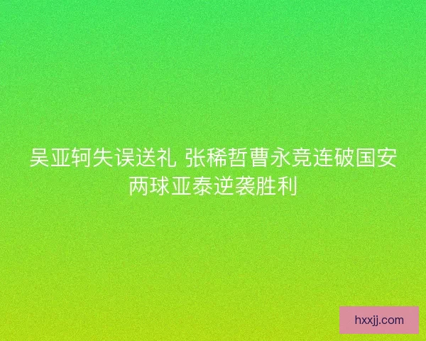 吴亚轲失误送礼 张稀哲曹永竞连破国安两球亚泰逆袭胜利