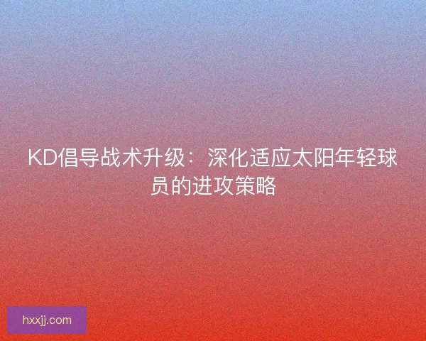 KD倡导战术升级：深化适应太阳年轻球员的进攻策略