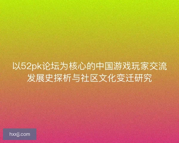 以52pk论坛为核心的中国游戏玩家交流发展史探析与社区文化变迁研究