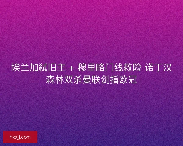 埃兰加弑旧主 + 穆里略门线救险 诺丁汉森林双杀曼联剑指欧冠