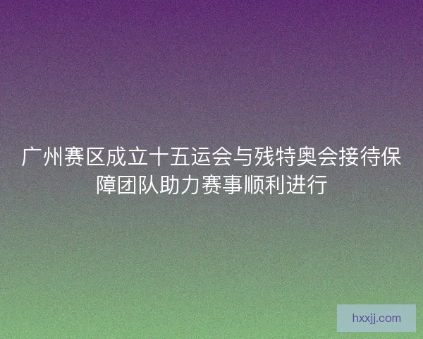 广州赛区成立十五运会与残特奥会接待保障团队助力赛事顺利进行