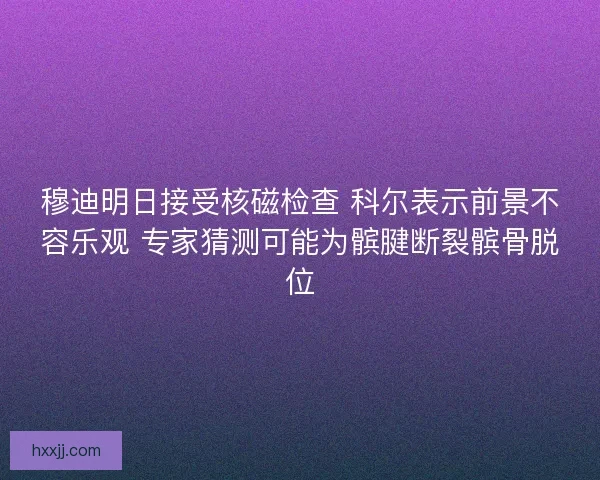 穆迪明日接受核磁检查 科尔表示前景不容乐观 专家猜测可能为髌腱断裂髌骨脱位 穆迪明日接受核磁检查 科尔表示前景不容乐观 专家猜测可能为髌腱断裂髌骨脱位
