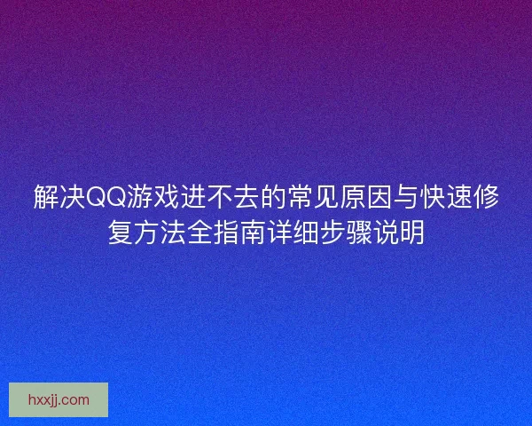 解决QQ游戏进不去的常见原因与快速修复方法全指南详细步骤说明