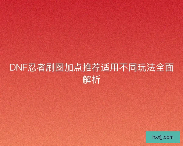 DNF忍者刷图加点推荐适用不同玩法全面解析 DNF忍者刷图加点推荐适用不同玩法全面解析