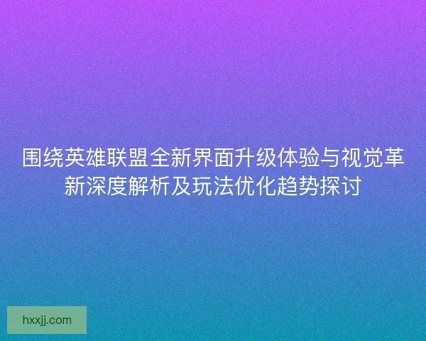 围绕英雄联盟全新界面升级体验与视觉革新深度解析及玩法优化趋势探讨 围绕英雄联盟全新界面升级体验与视觉革新深度解析及玩法优化趋势探讨