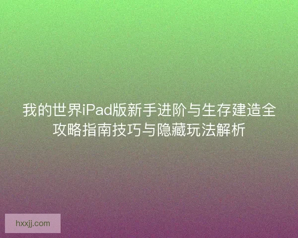 我的世界iPad版新手进阶与生存建造全攻略指南技巧与隐藏玩法解析 我的世界iPad版新手进阶与生存建造全攻略指南技巧与隐藏玩法解析