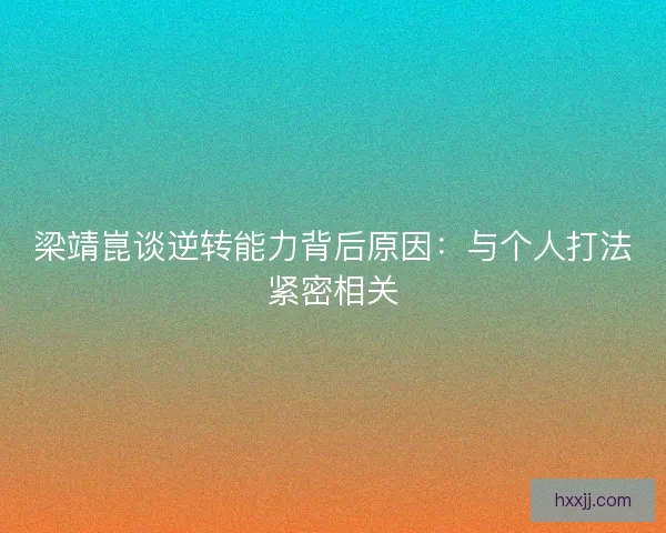 梁靖崑谈逆转能力背后原因:与个人打法紧密相关 梁靖崑谈逆转能力背后原因:与个人打法紧密相关