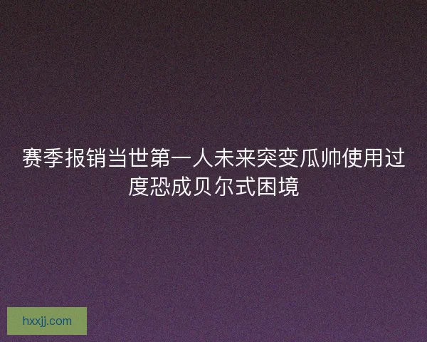 赛季报销当世第一人未来突变瓜帅使用过度恐成贝尔式困境 赛季报销当世第一人未来突变瓜帅使用过度恐成贝尔式困境