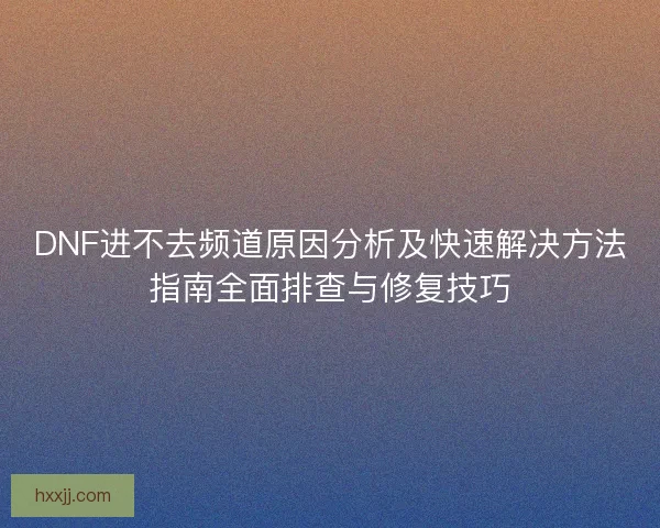 DNF进不去频道原因分析及快速解决方法指南全面排查与修复技巧