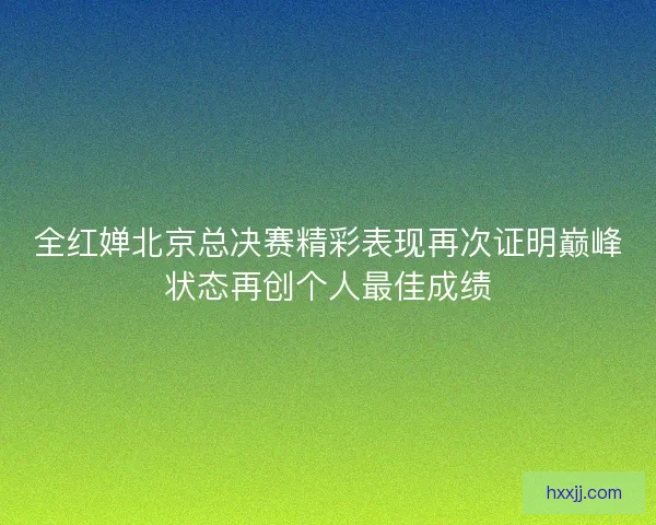 全红婵北京总决赛精彩表现再次证明巅峰状态再创个人最佳成绩 全红婵北京总决赛精彩表现再次证明巅峰状态再创个人最佳成绩
