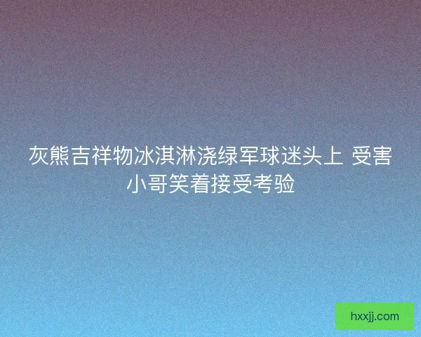 灰熊吉祥物冰淇淋浇绿军球迷头上 受害小哥笑着接受考验 灰熊吉祥物冰淇淋浇绿军球迷头上 受害小哥笑着接受考验