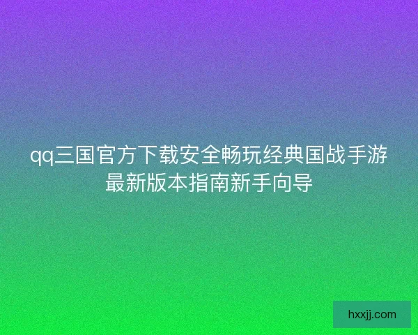 qq三国官方下载安全畅玩经典国战手游最新版本指南新手向导