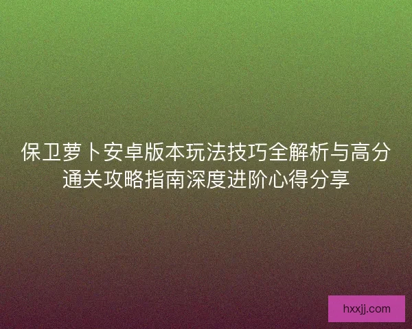 保卫萝卜安卓版本玩法技巧全解析与高分通关攻略指南深度进阶心得分享