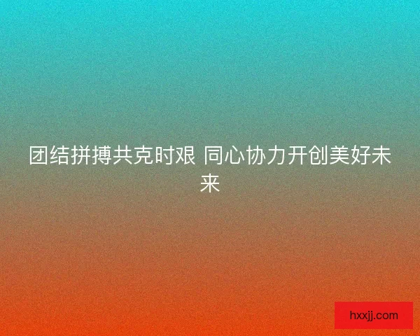 团结拼搏共克时艰 同心协力开创美好未来