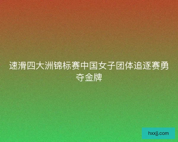 速滑四大洲锦标赛中国女子团体追逐赛勇夺金牌 速滑四大洲锦标赛中国女子团体追逐赛勇夺金牌