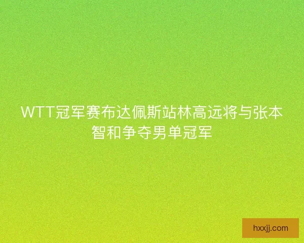 WTT冠军赛布达佩斯站林高远将与张本智和争夺男单冠军