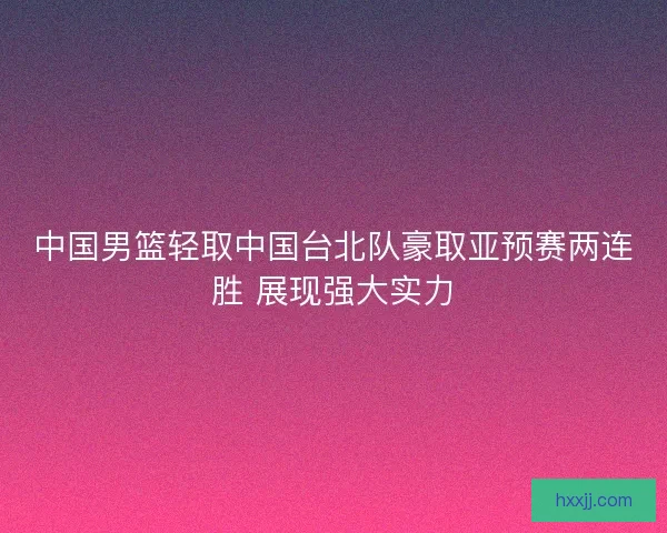 中国男篮轻取中国台北队豪取亚预赛两连胜 展现强大实力 中国男篮轻取中国台北队豪取亚预赛两连胜 展现强大实力