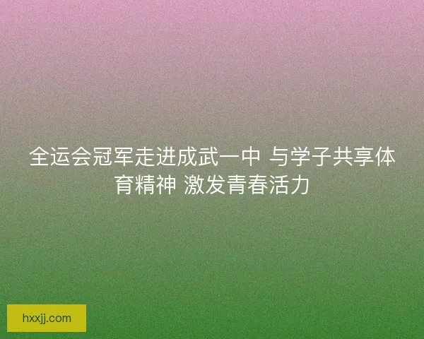 全运会冠军走进成武一中 与学子共享体育精神 激发青春活力 全运会冠军走进成武一中 与学子共享体育精神 激发青春活力