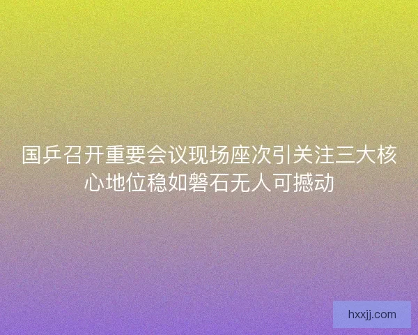 国乒召开重要会议现场座次引关注三大核心地位稳如磐石无人可撼动 国乒召开重要会议现场座次引关注三大核心地位稳如磐石无人可撼动