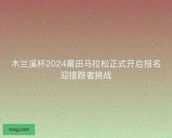 木兰溪杯2024莆田马拉松正式开启报名迎接跑者挑战