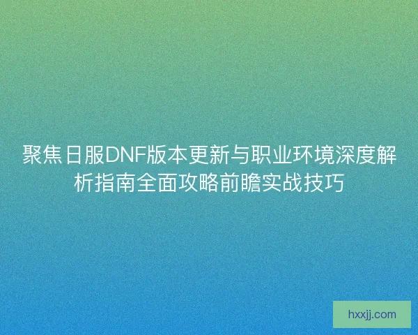 聚焦日服DNF版本更新与职业环境深度解析指南全面攻略前瞻实战技巧